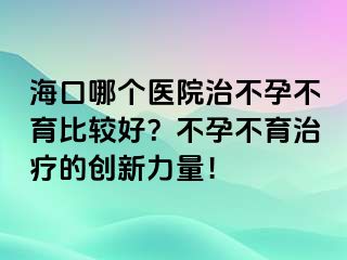 ?？谀膫€(gè)醫(yī)院治不孕不育比較好？不孕不育治療的創(chuàng)新力量！