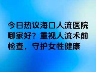 今日熱議?？谌肆麽t(yī)院哪家好？重視人流術前檢查，守護女性健康