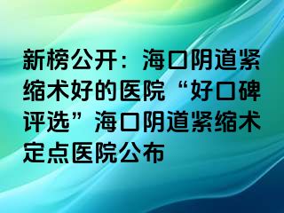 新榜公開：海口陰道緊縮術(shù)好的醫(yī)院“好口碑評(píng)選”?？陉幍谰o縮術(shù)定點(diǎn)醫(yī)院公布