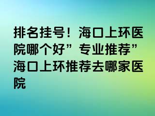 排名掛號(hào)！?？谏檄h(huán)醫(yī)院哪個(gè)好”專業(yè)推薦”?？谏檄h(huán)推薦去哪家醫(yī)院