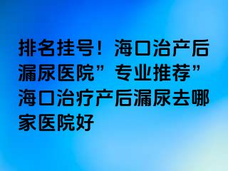 排名掛號！海口治產(chǎn)后漏尿醫(yī)院”專業(yè)推薦”?？谥委煯a(chǎn)后漏尿去哪家醫(yī)院好