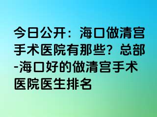 今日公開：海口做清宮手術醫(yī)院有那些？總部-海口好的做清宮手術醫(yī)院醫(yī)生排名