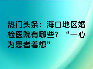 熱門頭條：?？诘貐^(qū)婚檢醫(yī)院有哪些？“一心為患者著想”