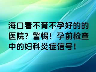 ?？诳床挥辉泻玫牡尼t(yī)院？警惕！孕前檢查中的婦科炎癥信號(hào)！