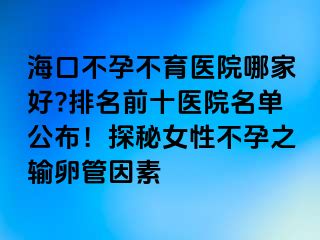 ?？诓辉胁挥t(yī)院哪家好?排名前十醫(yī)院名單公布！探秘女性不孕之輸卵管因素