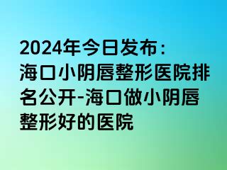 2024年今日發(fā)布：?？谛￡幋秸吾t(yī)院排名公開(kāi)-?？谧鲂￡幋秸魏玫尼t(yī)院