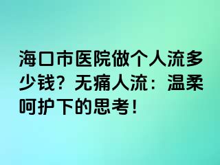 海口市醫(yī)院做個人流多少錢？無痛人流：溫柔呵護下的思考！