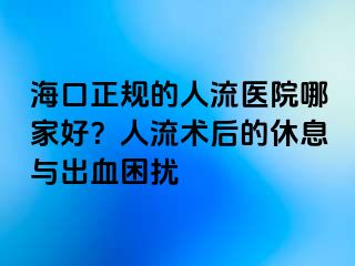 海口正規(guī)的人流醫(yī)院哪家好？人流術(shù)后的休息與出血困擾