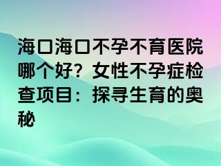 ?？诤？诓辉胁挥t(yī)院哪個(gè)好？女性不孕癥檢查項(xiàng)目：探尋生育的奧秘