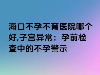 ?？诓辉胁挥t(yī)院哪個(gè)好,子宮異常：孕前檢查中的不孕警示