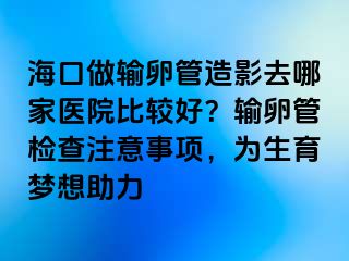 海口做輸卵管造影去哪家醫(yī)院比較好？輸卵管檢查注意事項(xiàng)，為生育夢(mèng)想助力