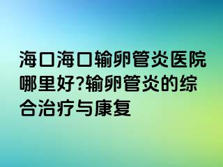 ?？诤？谳斅压苎揍t(yī)院哪里好?輸卵管炎的綜合治療與康復(fù)