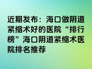 近期發(fā)布：海口做陰道緊縮術(shù)好的醫(yī)院“排行榜”?？陉幍谰o縮術(shù)醫(yī)院排名推薦