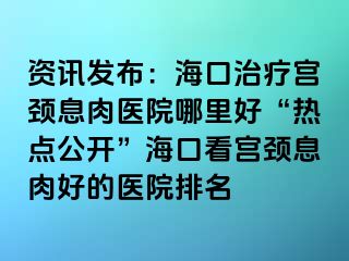 資訊發(fā)布：?？谥委煂m頸息肉醫(yī)院哪里好“熱點(diǎn)公開”?？诳磳m頸息肉好的醫(yī)院排名