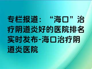 專欄報道：“?？?rdquo;治療陰道炎好的醫(yī)院排名實(shí)時發(fā)布-?？谥委熽幍姥揍t(yī)院