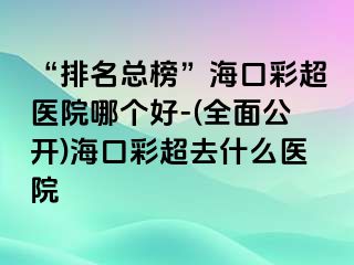 “排名總榜”?？诓食t(yī)院哪個好-(全面公開)?？诓食ナ裁瘁t(yī)院