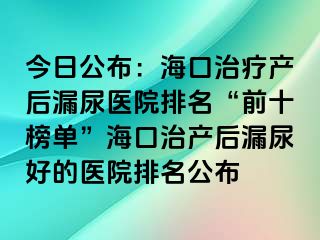 今日公布：海口治療產(chǎn)后漏尿醫(yī)院排名“前十榜單”?？谥萎a(chǎn)后漏尿好的醫(yī)院排名公布