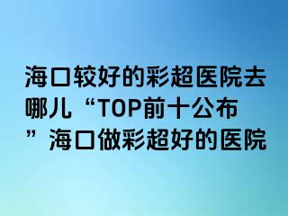 ?？谳^好的彩超醫(yī)院去哪兒“TOP前十公布”?？谧霾食玫尼t(yī)院