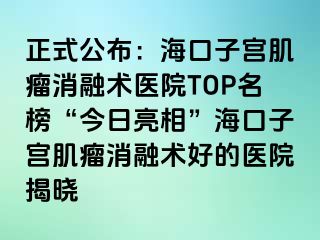 正式公布：?？谧訉m肌瘤消融術(shù)醫(yī)院TOP名榜“今日亮相”?？谧訉m肌瘤消融術(shù)好的醫(yī)院揭曉