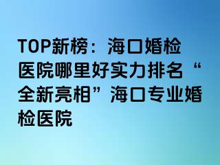 TOP新榜：?？诨闄z醫(yī)院哪里好實力排名“全新亮相”?？趯I(yè)婚檢醫(yī)院