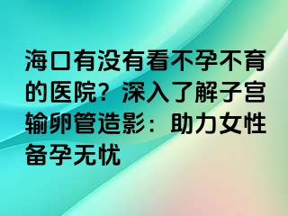 ?？谟袥]有看不孕不育的醫(yī)院？深入了解子宮輸卵管造影：助力女性備孕無憂